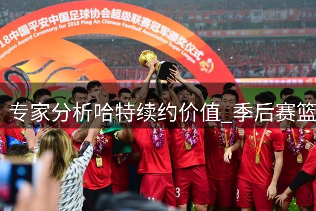 专家分析哈特续约价值 季后赛篮板助攻数据位列三甲