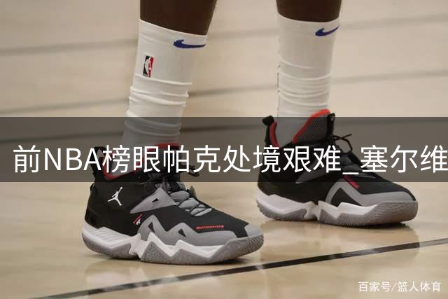 前NBA榜眼帕克处境艰难 塞尔维亚豪门欲摆脱高薪球员