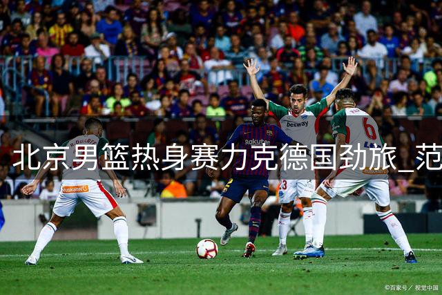 北京男篮热身赛力克德国劲旅 范子铭雷蒙联手砍40分