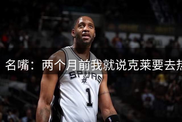 名嘴：两个月前我就说克莱要去热火，现在我们终于有射手群了