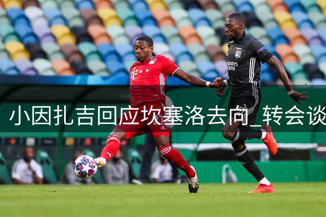 小因扎吉回应坎塞洛去向 转会谈判陷入胶着