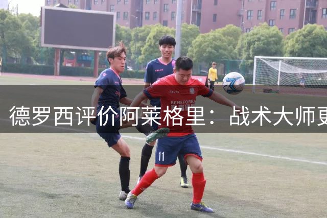 德罗西评价阿莱格里：战术大师更需优秀球员助力