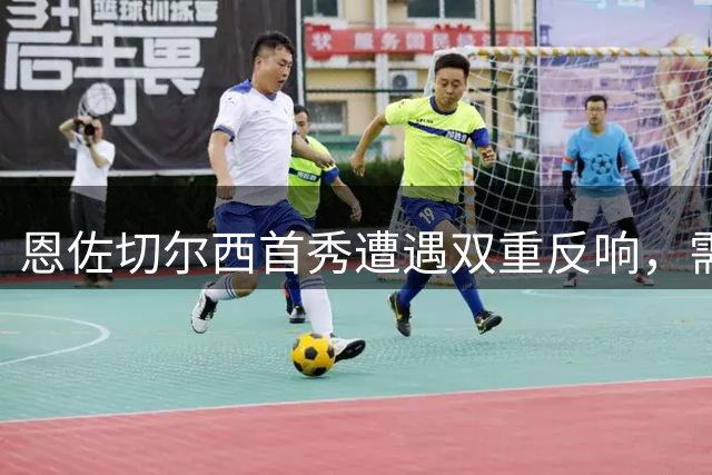 恩佐切尔西首秀遭遇双重反响，需用实力证明自己