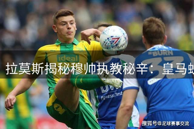 拉莫斯揭秘穆帅执教秘辛：皇马蜕变源于对抗巴萨的信念