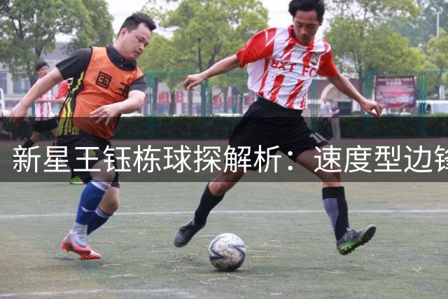 新星王钰栋球探解析：速度型边锋的战术价值与发展空间