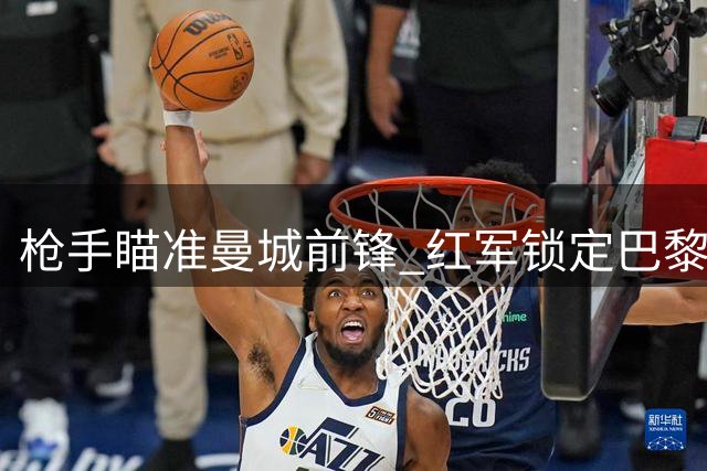 枪手瞄准曼城前锋 红军锁定巴黎新星