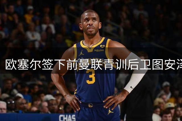 欧塞尔签下前曼联青训后卫图安泽贝，将身披4号战袍