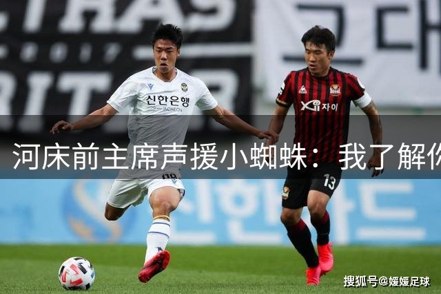 河床前主席声援小蜘蛛：我了解你的价值观和为人，继续前进吧