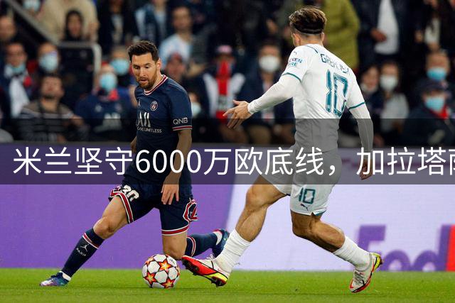 米兰坚守6000万欧底线，加拉塔萨雷求购莱奥遭拒