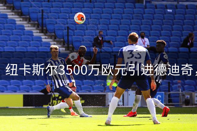 纽卡斯尔3500万欧元引进德迪奇，本菲卡无奈放行