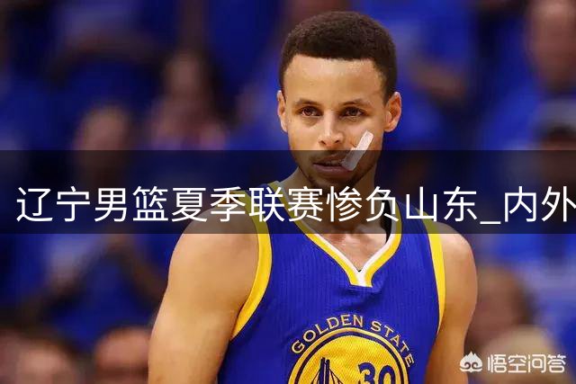 辽宁男篮夏季联赛惨负山东 内外线问题集中暴露