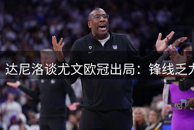 达尼洛谈尤文欧冠出局：锋线乏力成关键 向球迷致歉