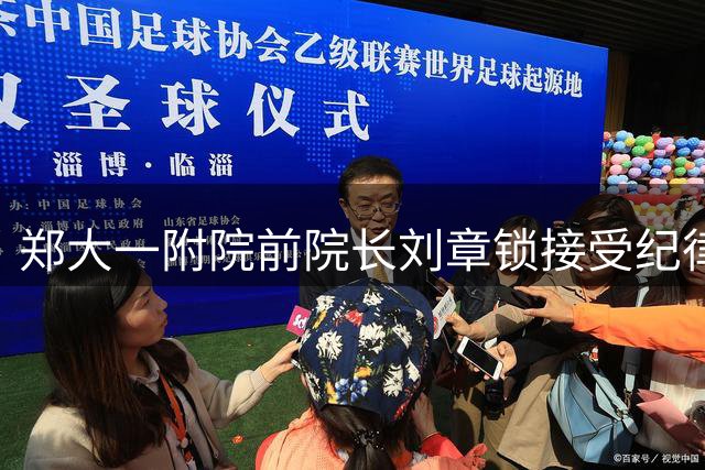郑大一附院前院长刘章锁接受纪律审查 该院三任主官接连被查