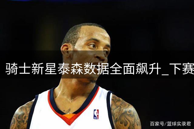 骑士新星泰森数据全面飙升 下赛季或迎来职业生涯新突破