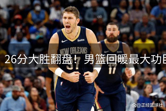 26分大胜翻盘！男篮回暖最大功臣不是胡金秋，00后新星挑起大梁