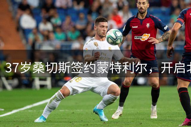 37岁桑切斯签约蒙特利尔，开启北美职业新征程